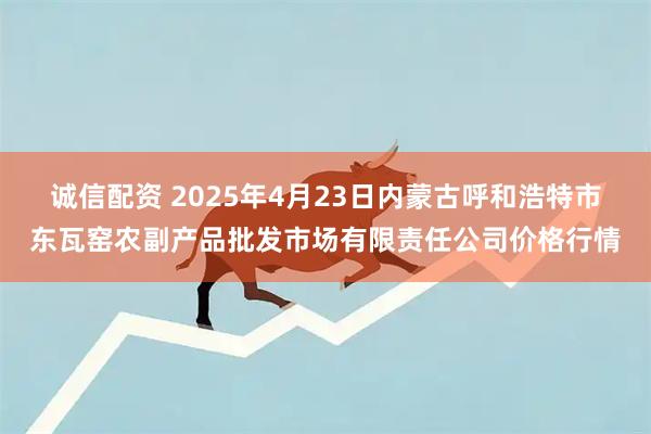 诚信配资 2025年4月23日内蒙古呼和浩特市东瓦窑农副产品批发市场有限责任公司价格行情