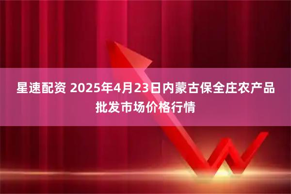 星速配资 2025年4月23日内蒙古保全庄农产品批发市场价格行情