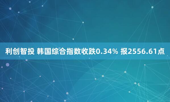 利创智投 韩国综合指数收跌0.34% 报2556.61点