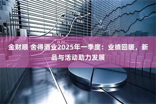 金财顺 舍得酒业2025年一季度：业绩回暖，新品与活动助力发展