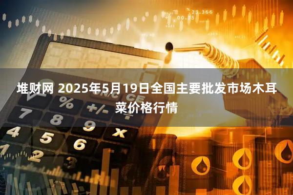 堆财网 2025年5月19日全国主要批发市场木耳菜价格行情