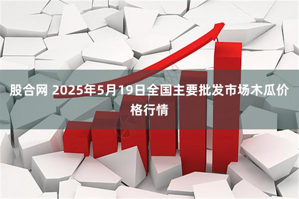 股合网 2025年5月19日全国主要批发市场木瓜价格行情