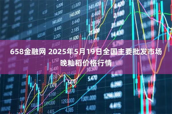 658金融网 2025年5月19日全国主要批发市场晚籼稻价格行情