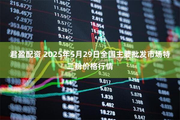 君盈配资 2025年5月29日全国主要批发市场特二粉价格行情