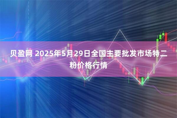贝盈网 2025年5月29日全国主要批发市场特二粉价格行情