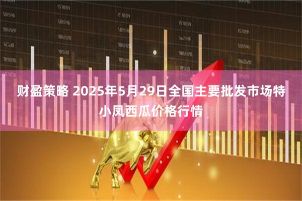 财盈策略 2025年5月29日全国主要批发市场特小凤西瓜价格行情