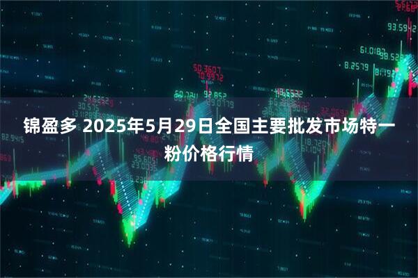 锦盈多 2025年5月29日全国主要批发市场特一粉价格行情