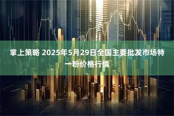 掌上策略 2025年5月29日全国主要批发市场特一粉价格行情