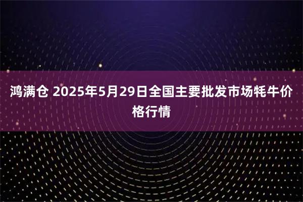 鸿满仓 2025年5月29日全国主要批发市场牦牛价格行情