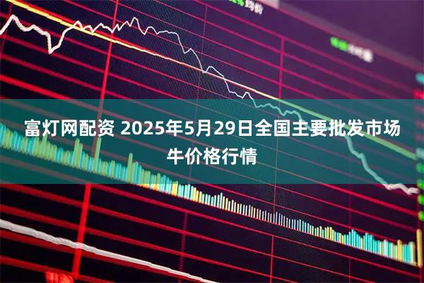 富灯网配资 2025年5月29日全国主要批发市场牛价格行情