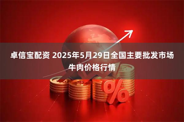 卓信宝配资 2025年5月29日全国主要批发市场牛肉价格行情