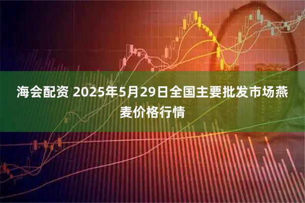 海会配资 2025年5月29日全国主要批发市场燕麦价格行情