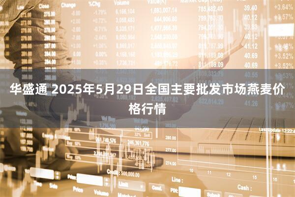 华盛通 2025年5月29日全国主要批发市场燕麦价格行情