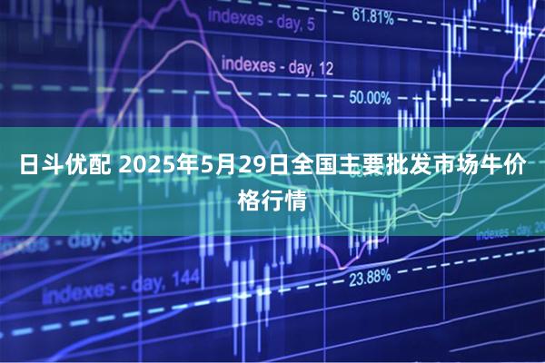 日斗优配 2025年5月29日全国主要批发市场牛价格行情