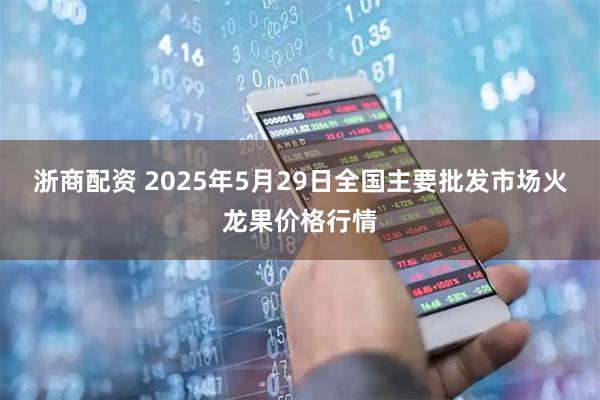 浙商配资 2025年5月29日全国主要批发市场火龙果价格行情