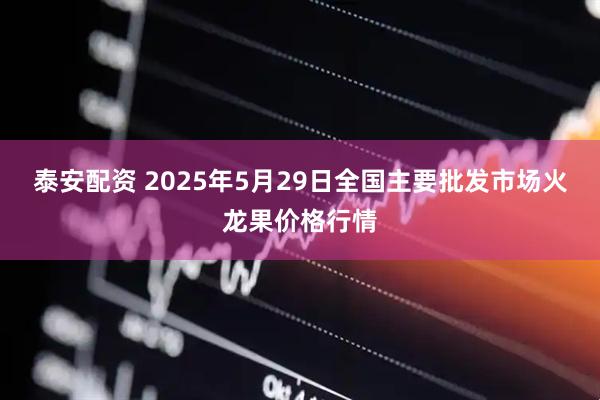 泰安配资 2025年5月29日全国主要批发市场火龙果价格行情