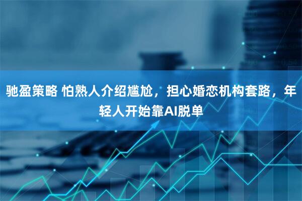 驰盈策略 怕熟人介绍尴尬，担心婚恋机构套路，年轻人开始靠AI脱单