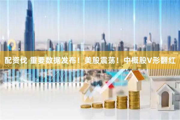 配资伐 重要数据发布！美股震荡！中概股V形翻红