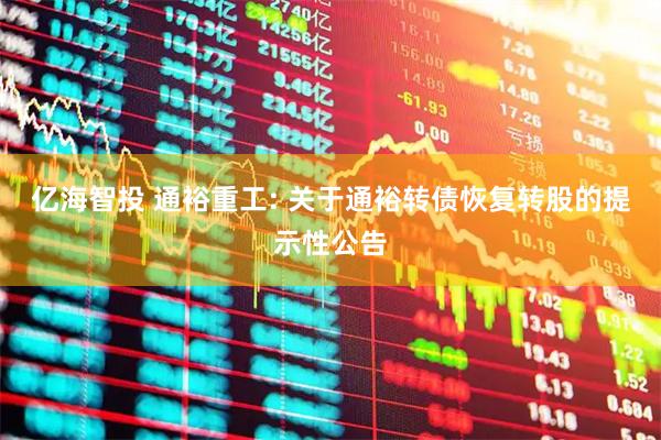 亿海智投 通裕重工: 关于通裕转债恢复转股的提示性公告