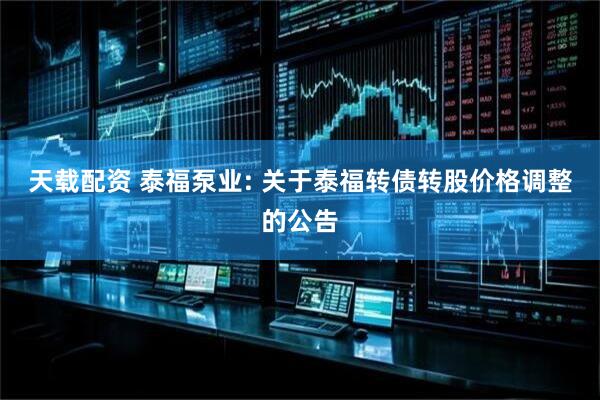 天载配资 泰福泵业: 关于泰福转债转股价格调整的公告