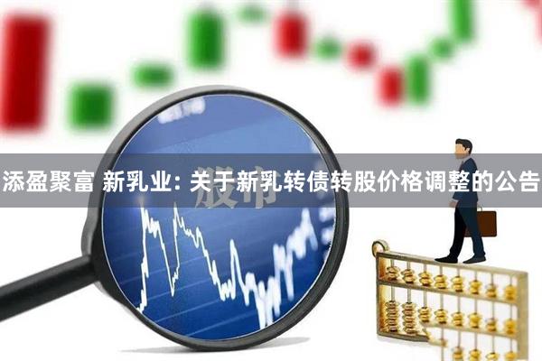 添盈聚富 新乳业: 关于新乳转债转股价格调整的公告