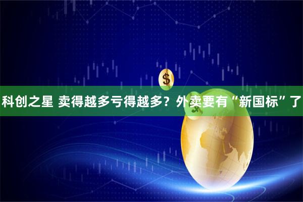 科创之星 卖得越多亏得越多？外卖要有“新国标”了