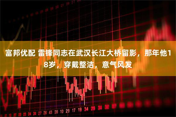 富邦优配 雷锋同志在武汉长江大桥留影，那年他18岁，穿戴整洁，意气风发