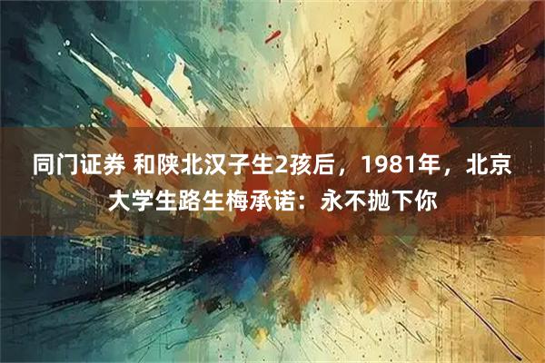 同门证券 和陕北汉子生2孩后，1981年，北京大学生路生梅承诺：永不抛下你