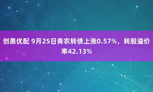 创惠优配 9月25日青农转债上涨0.57%，转股溢价率42.13%