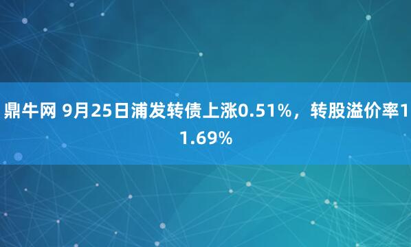 鼎牛网 9月25日浦发转债上涨0.51%，转股溢价率11.69%