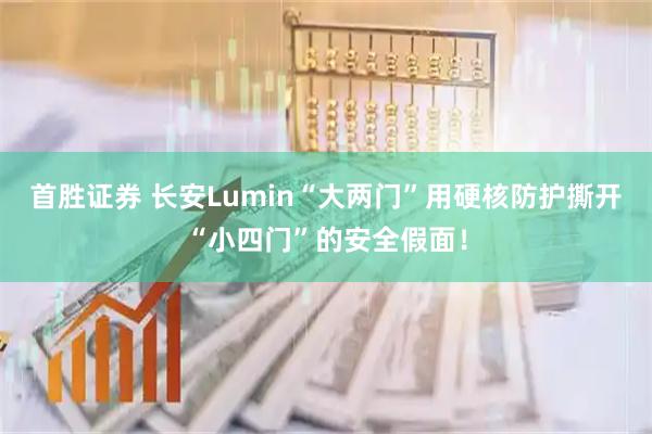 首胜证券 长安Lumin“大两门”用硬核防护撕开“小四门”的安全假面！