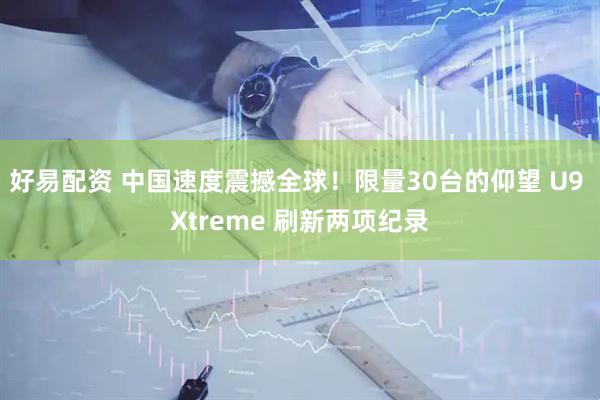 好易配资 中国速度震撼全球！限量30台的仰望 U9 Xtreme 刷新两项纪录