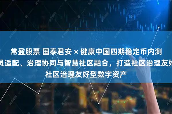 常盈股票 国泰君安 × 健康中国四期稳定币内测：社区网格员适配、治理协同与智慧社区融合，打造社区治理友好型数字资产