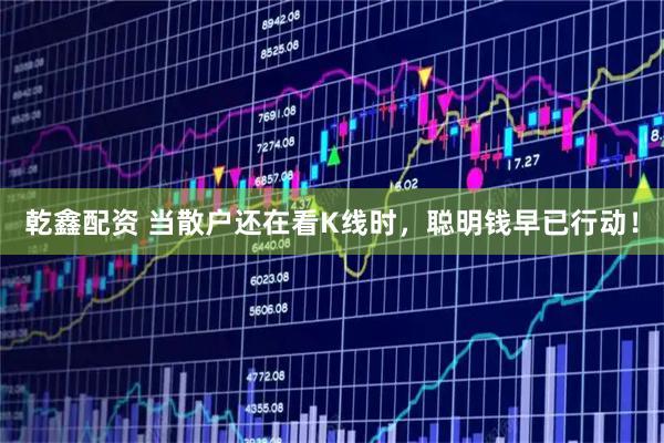 乾鑫配资 当散户还在看K线时，聪明钱早已行动！