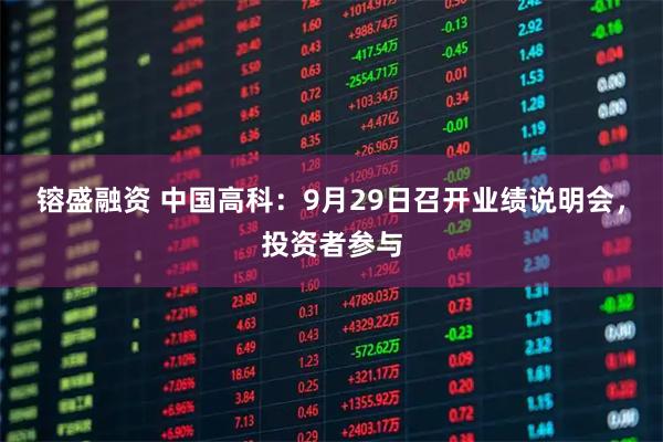 镕盛融资 中国高科：9月29日召开业绩说明会，投资者参与