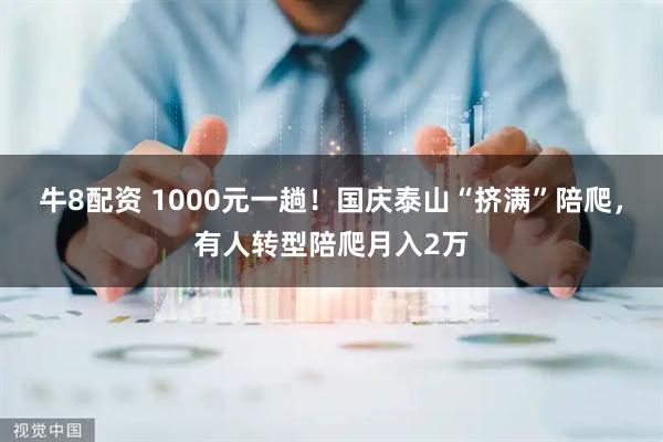 牛8配资 1000元一趟！国庆泰山“挤满”陪爬，有人转型陪爬月入2万