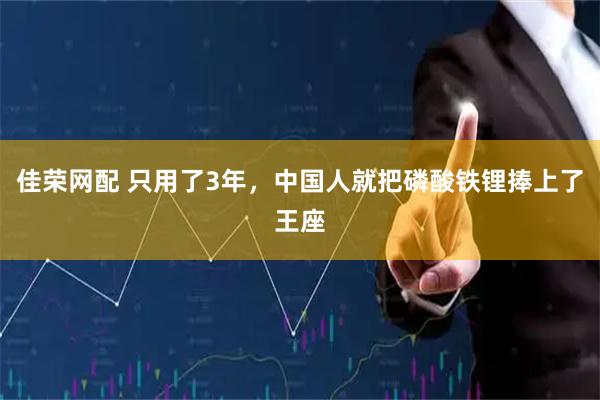 佳荣网配 只用了3年，中国人就把磷酸铁锂捧上了王座
