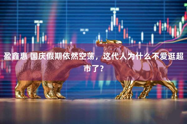 盈鑫惠 国庆假期依然空荡，这代人为什么不爱逛超市了？