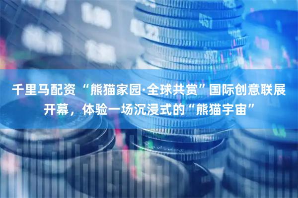 千里马配资 “熊猫家园·全球共赏”国际创意联展开幕，体验一场沉浸式的“熊猫宇宙”