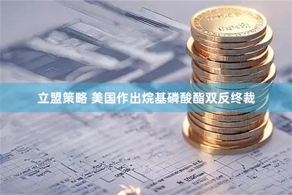 立盟策略 美国作出烷基磷酸酯双反终裁