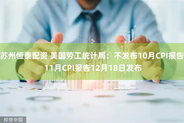 苏州恒泰配资 美国劳工统计局：不发布10月CPI报告 11月CPI报告12月18日发布