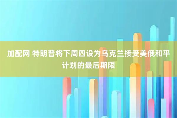 加配网 特朗普将下周四设为乌克兰接受美俄和平计划的最后期限