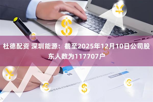 杜德配资 深圳能源：截至2025年12月10日公司股东人数为117707户