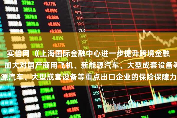 实倍网 《上海国际金融中心进一步提升跨境金融服务便利化行动方案》：加大对国产商用飞机、新能源汽车、大型成套设备等重点出口企业的保险保障力度