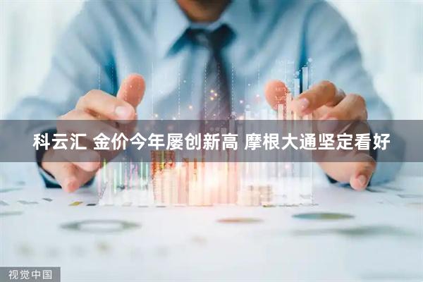 科云汇 金价今年屡创新高 摩根大通坚定看好