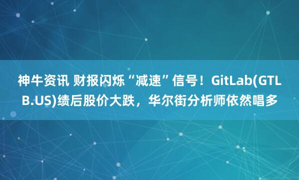 神牛资讯 财报闪烁“减速”信号！GitLab(GTLB.US)绩后股价大跌，华尔街分析师依然唱多