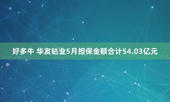 好多牛 华友钴业5月担保金额合计54.03亿元