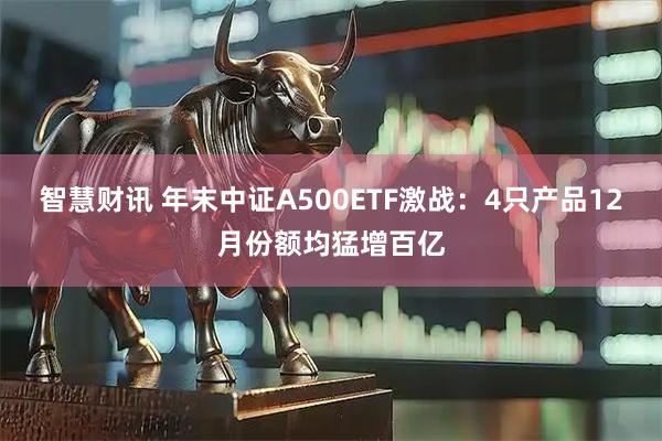 智慧财讯 年末中证A500ETF激战：4只产品12月份额均猛增百亿