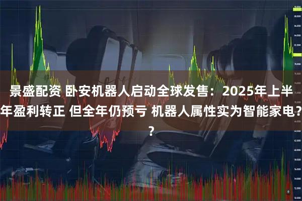 景盛配资 卧安机器人启动全球发售：2025年上半年盈利转正 但全年仍预亏 机器人属性实为智能家电？