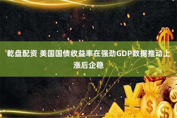 乾盘配资 美国国债收益率在强劲GDP数据推动上涨后企稳
